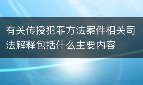 有关传授犯罪方法案件相关司法解释包括什么主要内容