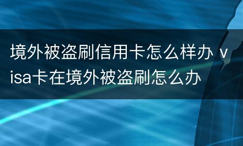 境外被盗刷信用卡怎么样办 visa卡在境外被盗刷怎么办
