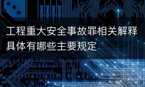 工程重大安全事故罪相关解释具体有哪些主要规定