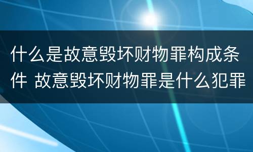 什么是故意毁坏财物罪构成条件 故意毁坏财物罪是什么犯罪类型