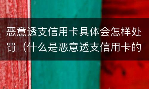 恶意透支信用卡具体会怎样处罚（什么是恶意透支信用卡的量刑标准）
