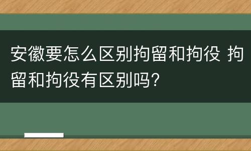 安徽要怎么区别拘留和拘役 拘留和拘役有区别吗?