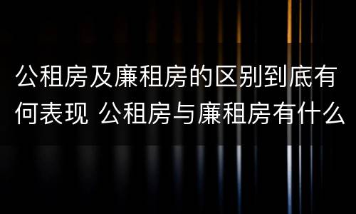公租房及廉租房的区别到底有何表现 公租房与廉租房有什么区别?