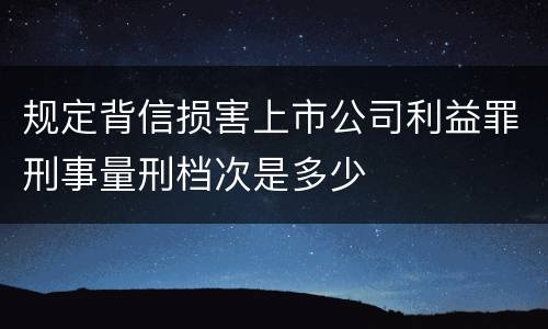 规定背信损害上市公司利益罪刑事量刑档次是多少