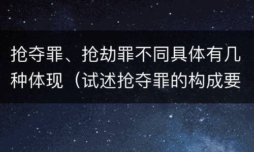 抢夺罪、抢劫罪不同具体有几种体现（试述抢夺罪的构成要件以及与抢劫罪的区别）