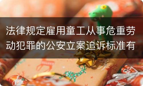 法律规定雇用童工从事危重劳动犯罪的公安立案追诉标准有哪些