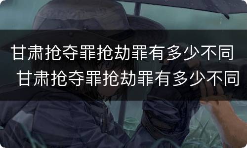 甘肃抢夺罪抢劫罪有多少不同 甘肃抢夺罪抢劫罪有多少不同刑罚