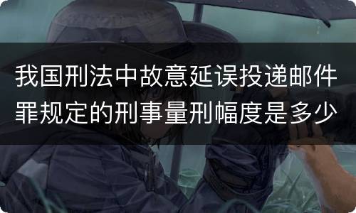 我国刑法中故意延误投递邮件罪规定的刑事量刑幅度是多少