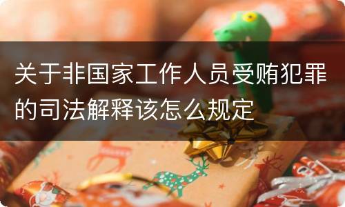 关于非国家工作人员受贿犯罪的司法解释该怎么规定