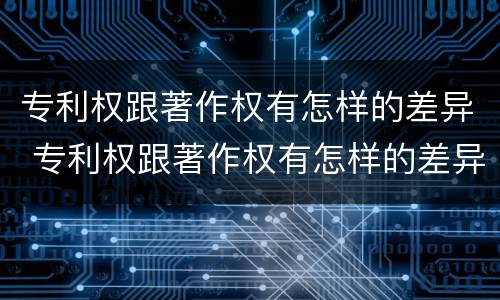 专利权跟著作权有怎样的差异 专利权跟著作权有怎样的差异呢