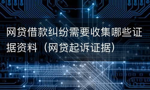 网贷借款纠纷需要收集哪些证据资料（网贷起诉证据）