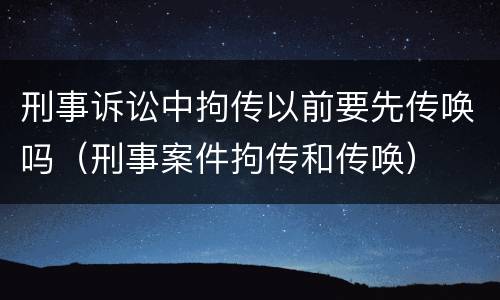 刑事诉讼中拘传以前要先传唤吗（刑事案件拘传和传唤）
