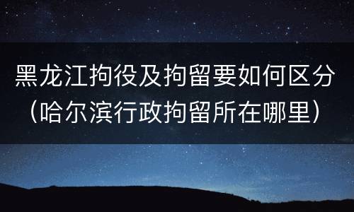 黑龙江拘役及拘留要如何区分（哈尔滨行政拘留所在哪里）