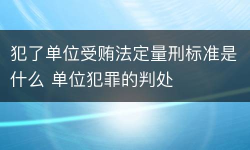 犯了单位受贿法定量刑标准是什么 单位犯罪的判处