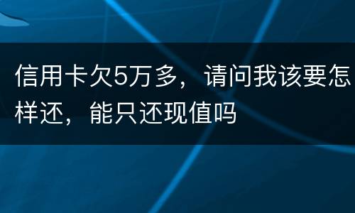 信用卡欠5万多，请问我该要怎样还，能只还现值吗