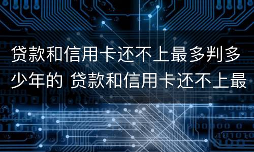 贷款和信用卡还不上最多判多少年的 贷款和信用卡还不上最终结果是什么