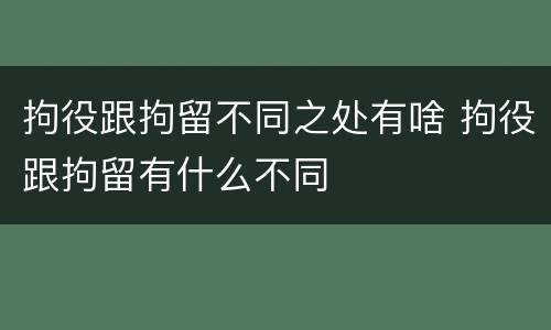 拘役跟拘留不同之处有啥 拘役跟拘留有什么不同
