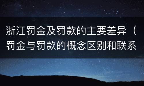 浙江罚金及罚款的主要差异（罚金与罚款的概念区别和联系）