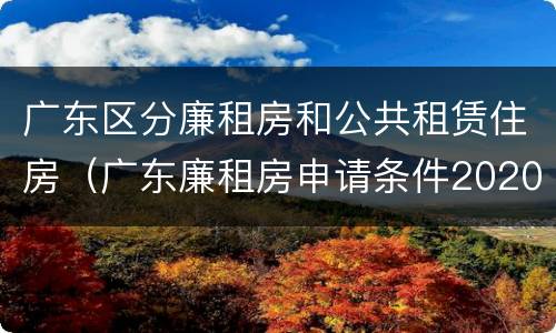 广东区分廉租房和公共租赁住房（广东廉租房申请条件2020）