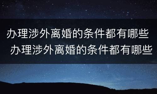 办理涉外离婚的条件都有哪些 办理涉外离婚的条件都有哪些呢
