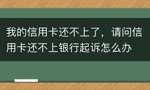我的信用卡还不上了，请问信用卡还不上银行起诉怎么办