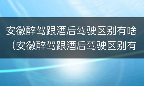 安徽醉驾跟酒后驾驶区别有啥（安徽醉驾跟酒后驾驶区别有啥影响）