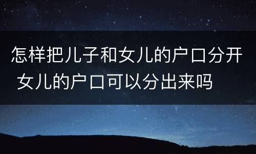 怎样把儿子和女儿的户口分开 女儿的户口可以分出来吗