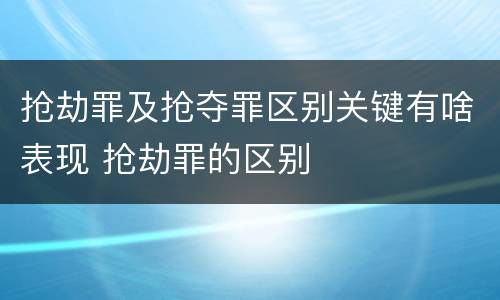 抢劫罪及抢夺罪区别关键有啥表现 抢劫罪的区别
