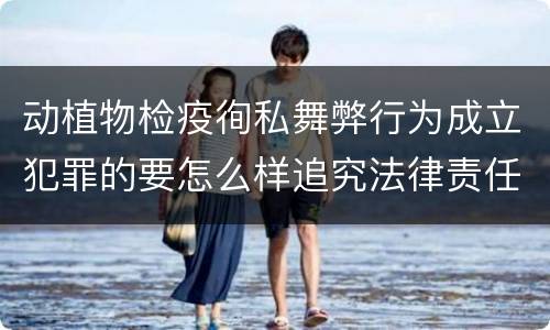 动植物检疫徇私舞弊行为成立犯罪的要怎么样追究法律责任