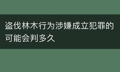 盗伐林木行为涉嫌成立犯罪的可能会判多久