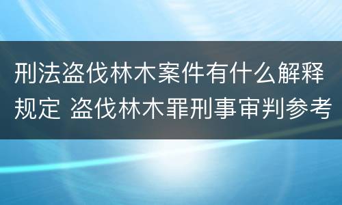 刑法盗伐林木案件有什么解释规定 盗伐林木罪刑事审判参考