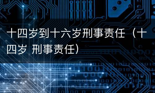 十四岁到十六岁刑事责任（十四岁 刑事责任）