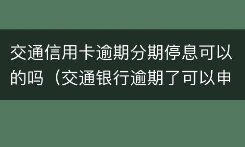 交通信用卡逾期分期停息可以的吗（交通银行逾期了可以申请停息还款吗）