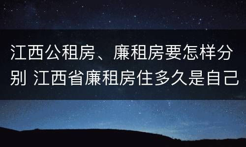 江西公租房、廉租房要怎样分别 江西省廉租房住多久是自己的