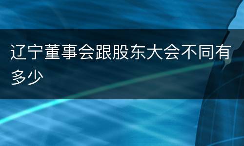 辽宁董事会跟股东大会不同有多少