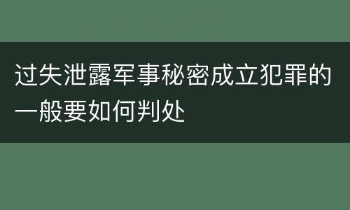 过失泄露军事秘密成立犯罪的一般要如何判处