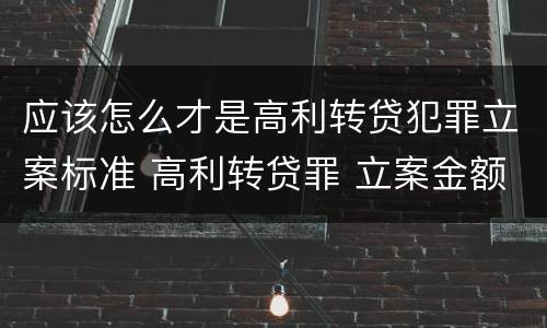 应该怎么才是高利转贷犯罪立案标准 高利转贷罪 立案金额