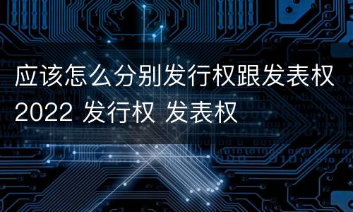 应该怎么分别发行权跟发表权2022 发行权 发表权