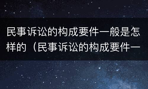 民事诉讼的构成要件一般是怎样的（民事诉讼的构成要件一般是怎样的内容）