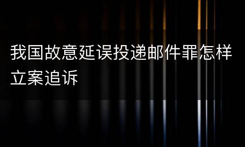 我国故意延误投递邮件罪怎样立案追诉