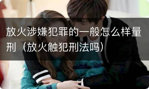 放火涉嫌犯罪的一般怎么样量刑（放火触犯刑法吗）