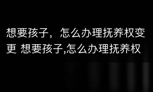 想要孩子，怎么办理抚养权变更 想要孩子,怎么办理抚养权变更手续