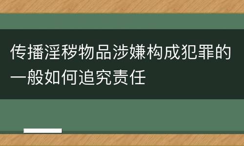 传播淫秽物品涉嫌构成犯罪的一般如何追究责任