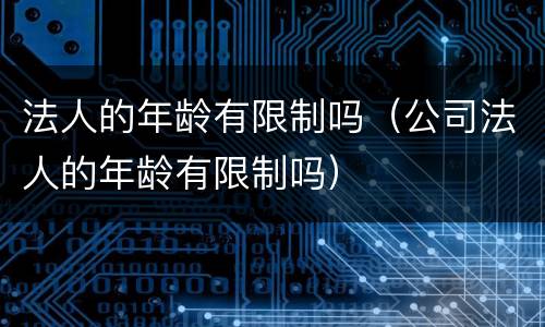 法人的年龄有限制吗（公司法人的年龄有限制吗）