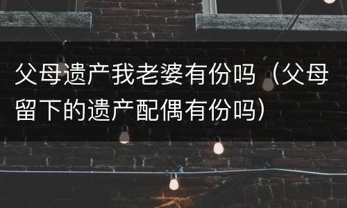 父母遗产我老婆有份吗（父母留下的遗产配偶有份吗）