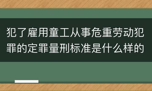 犯了雇用童工从事危重劳动犯罪的定罪量刑标准是什么样的