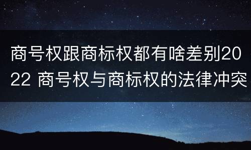 商号权跟商标权都有啥差别2022 商号权与商标权的法律冲突与解决