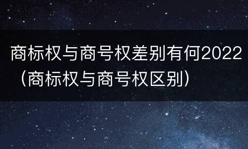 商标权与商号权差别有何2022（商标权与商号权区别）