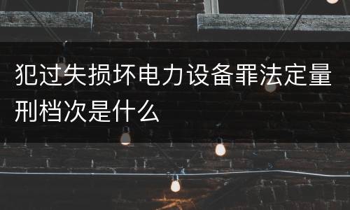 犯过失损坏电力设备罪法定量刑档次是什么