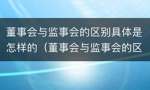 董事会与监事会的区别具体是怎样的（董事会与监事会的区别具体是怎样的关系）